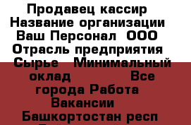 Продавец-кассир › Название организации ­ Ваш Персонал, ООО › Отрасль предприятия ­ Сырье › Минимальный оклад ­ 17 000 - Все города Работа » Вакансии   . Башкортостан респ.,Баймакский р-н